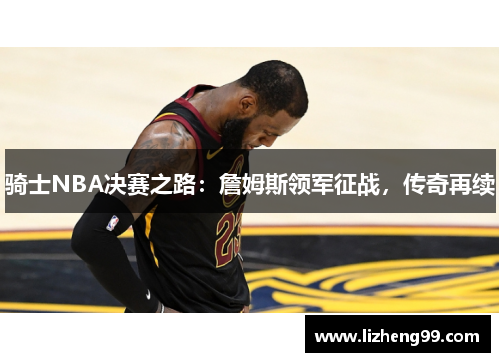 骑士NBA决赛之路：詹姆斯领军征战，传奇再续